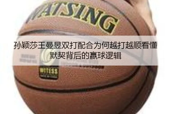 孙颖莎王曼昱双打配合为何越打越顺看懂默契背后的赢球逻辑
